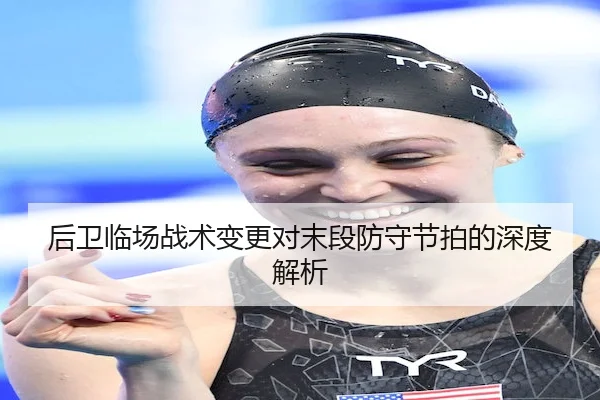 后卫临场战术变更对末段防守节拍的深度解析